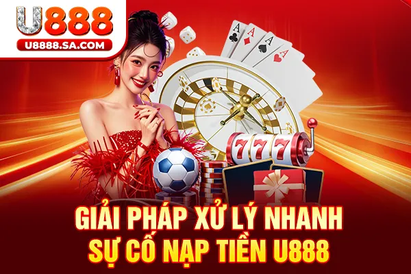 Giải pháp xử lý nhanh sự cố nạp tiền U888