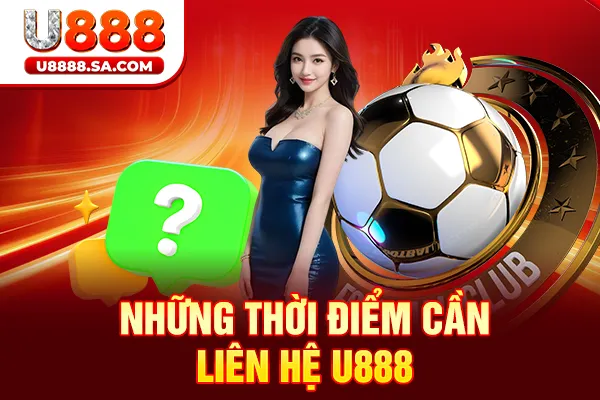 Những thời điểm cần liên hệ chúng tôi U888