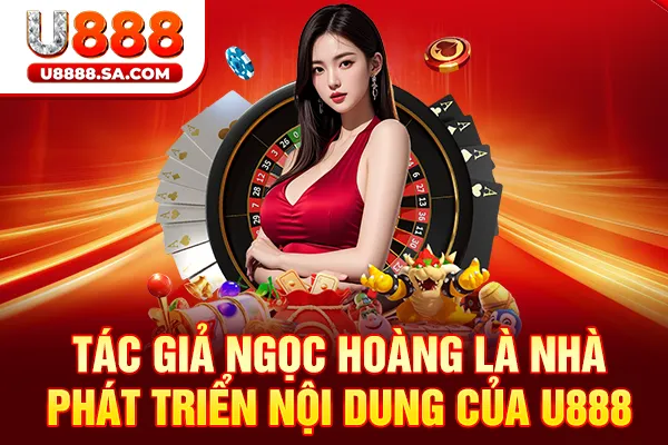 Tác giả Ngọc Hoàng là nhà phát triển nội dung của U888